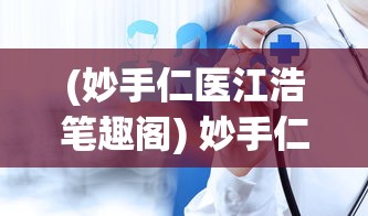 (妙手仁医江浩笔趣阁) 妙手仁医：如何在现代医疗体系中提升医生的人文关怀？探索医术与人文的结合